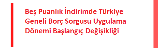 Beş Puanlık İndirimde Türkiye Geneli Borç Sorgusu Uygulama Dönemi Başlangıç Değişikliği