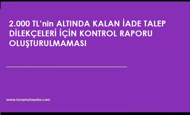 2.000 TL’nin ALTINDA KALAN İADE TALEP DİLEKÇELERİ İÇİN KONTROL RAPORU OLUŞTURULMAMASI